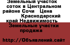 Земельный участок 7 соток в Центральном районе Сочи › Цена ­ 10 000 000 - Краснодарский край Недвижимость » Земельные участки продажа   